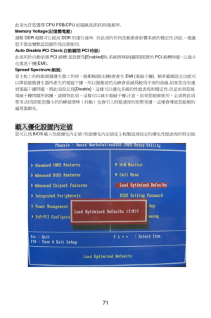 Page 77 
 
71 此項允許您選擇CPU FSB(CPU前端匯流排)的時脈頻=. 
Memory Voltage(記憶體電壓) 
調整DDR電壓可以提高DDR的運行:=. 但此項的任何改動都會影響系統的穩定性.因此，b議
您不要改變默認設置0為長期使用.  
Auto Disable PCI Clock(自動關閉PCI時脈) 
此項用於自動NOPCI插槽.當設置為[Enabled]時,系統將移除(關閉)閒置的PCI插槽時脈，以最小
化電e干擾(EMI).   
Spread Spectrum(頻展) 
當主板上的時脈震盪`生器/0時，脈衝H值(尖蜂)會產生EMI (電磁干擾). 頻=範圍設定2能可
以降低脈衝`生器產生的電磁干擾，以脈衝波的尖峰會衰減為較為平滑的曲線.如果您沒有遇
到電磁干擾問題，將此項設定為[Disable]，這樣可以優化系統的性能Z~和穩定性.但是如果您被
電磁干擾問題困擾，請開h此項，這樣可以減少電磁干擾.F意，如果您超頻使用，必須將此項
禁用.因為即使是微小的的峰值漂移（抖動&也會k入時脈:M的短暫突`，這樣會導致您超頻的
處理器鎖死. 
 
 載入優化設置內定值...