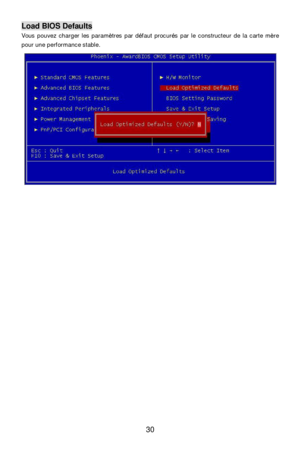 Page 36 
30 Load BIOS Defaults 
Vous pouvez charger les paramètres par défaut procurés par le constructeur de la carte mère 
pour une performance stable. 
 
 
 
 
 
 
 
 
 
 
 
 
 
 
 
 
 
 
 
 
 
 
 
 
  