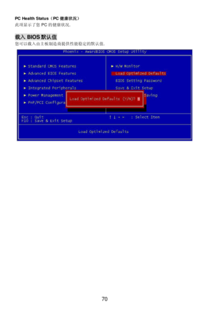 Page 76 
70  PC Health Status（PC健康状况） 
此项显示了您PC的健康状况. 
 载入BIOS默认值 
您可以载入由主板制造商提供性能稳定的默认值.  