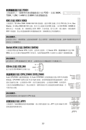 Page 83 
77   軟碟驅動器介面: FDD1 
主板提供了一個標準的軟碟驅動器介面FDD，支援360K, 
720K, 1.2M, 1.44M和2.88M的軟碟驅動器. 
 IDE介面: IDE1/ IDE2 
主板提供了雙Ultra DMA 33/66/100/133控制器，提供IDE設備工作於PIO模式0~4, Bus 
Master, 和Ultra DMA 66/100功能. 您共可以連接4個IDE設備.，如CD-ROM, 120MB軟
碟和其它一些設備. 第一個硬碟必須與IDE1介面相連. 您可以將一個主盤和一個從盤與
IDE1相連接. 您必須透過硬碟的相應跳線把第二個硬碟設定為從盤模式. 
 微星提醒您
... 
如果您打算在一條硬碟線上連接兩個硬碟，您必須將第二個硬碟設為從盤
. 
請參考硬碟所附說明手
冊設定主
/
從盤模式
.  Serial ATAI介面: SATA1/ SATA2 
主板提供雙高速Serial ATA介面埠. 這些埠支援第一代Serial ATA，數據傳輸率可達150 
MB/s並且完全兼容Serial ATA 1.0版本. 每個Serial...