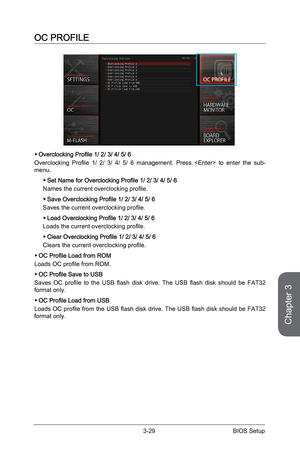 Page 87
3-28BIOS Setup3-29BIOS Setup

Chapter 3
3-28BIOS Setup3-29BIOS Setup

OC PROFILE
Overclocking Profile 1/ 2/ 3/ 4/ 5/ 6
Overclocking  Profile  1/  2/  3/  4/  5/  6  management.  Press    to  enter  the  sub-menu.
Set Name for Overclocking Profile 1/ 2/ 3/ 4/ 5/ 6
Names the current overclocking profile. 
Save Overclocking Profile 1/ 2/ 3/ 4/ 5/ 6
Saves the current overclocking profile.
Load Overclocking Profile 1/ 2/ 3/ 4/ 5/ 6
Loads the current overclocking profile.
Clear Overclocking Profile 1/ 2/ 3/...