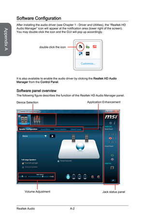 Page 90
Appendix A
A-2Realtek Audio

Software Configuration
After installing the audio driver (see Chapter 1 - Driver and Utilities), the “Realtek HD Audio Manager” icon will appear at the notification area (lower right of the screen). You may double click the icon and the GUI will pop up accordingly.
double click the icon
It is also available to enable the audio driver by clicking the Realtek HD Audio Manager from the Control Panel.
Software panel overview
The following figure describes the function of the...