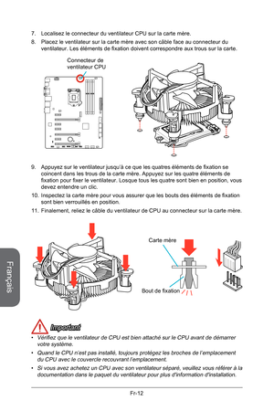 Page 104
Français
Fr-12

 Important
Vérifiez que le ventilateur de CPU est bien attaché sur le CPU avant de démarrer votre système.
Quand le CPU n’est pas installé, toujours protégez les broches de l’emplacement du CPU avec le couvercle recouvrant l’emplacement.
Si vous avez achetez un CPU avec son ventilateur séparé, veuillez vous référer à la documentation dans le paquet du ventilateur pour plus d'information d'installation.
•
•
• 7. Localisez le connecteur du ventilateur CPU sur la carte mère.
8....