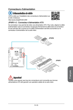 Page 107
Français
Fr-15

Connecteurs d’alimentation
 Démonstration de vidéo
Voir le vidéo sur l’installation des connecteurs d’alimentation sur le site ci-dessous.
http://youtu.be/gkDYyR_83I4
JPWR1~2 : Connecteur d'alimentation ATX
Ce connecteur vous permet de relier une alimentation ATX. Pour cela, alignez le câble d’alimentation avec le connecteur et appuyez fermement le câble dans le connecteur. Si ceci est bien fait, la pince sur le câble d’alimentation doit être accrochée sur le connecteur...