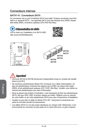 Page 110
Français
Fr-18

Connecteurs internes
SATA1~6 : Connecteurs SATA 
Ce connecteur est un port d’interface SATA haut débit. Chaque connecteur peut être relié à un appareil SATA.  Les appareils SATA sont des disques durs (HDD), disque état solide (SSD), et lecteurs optiques (CD/ DVD/ Blu-Ray).
 Démonstration de vidéo
Voir le vidéo sur l’installation d’un SATA HDD.
http://youtu.be/RZsMpqxythc
SATA2
SATA1
SATA4
SATA3SATA6
SATA5
 Important
Les ports SATA5 et SATA6 deviennent indisponibles lorsqu’un module est...