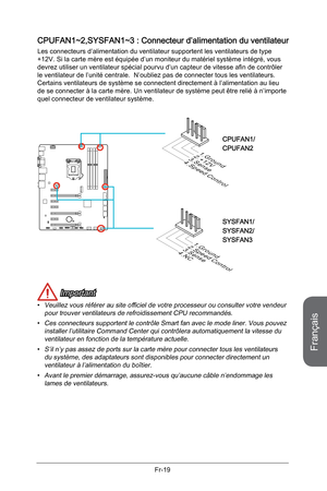 Page 111
Français
Fr-19

CPUFAN1~2,SYSFAN1~3 : Connecteur d’alimentation du ventilateur
Les connecteurs d’alimentation du ventilateur supportent les ventilateurs de type +12V. Si la carte mère est équipée d’un moniteur du matériel système intégré, vous devrez utiliser un ventilateur spécial pourvu d’un capteur de vitesse afin de contrôler le ventilateur de l’unité centrale.  N’oubliez pas de connecter tous les ventilateurs. Certains ventilateurs de système se connectent directement à l’alimentation au lieu de se...