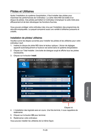 Page 121
Français
Fr-29

Pilotes et Utilitaires
Après l’installation du système d’exploitation, il faut installer des pilotes pour maximiser les performances de l’ordinateur. La carte mère MSI est dotée d’un disque de pilotes. Ces pilotes permettent à l’ordinateur d’employer la carte mère plus efficacement et de bien développer les fonctions fournies.
Vous pouvez protéger votre ordinateur des virus par l’installaton des programmes de sécurité empaquetés. Le paquet comprend aussi une variété d’utilitaires...