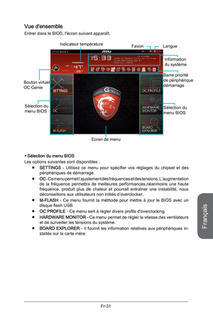 Page 123
Français
Fr-31

Vue d'ensemble
Entrer dans le BIOS, l'écran suivant apparaît.
Sélection du menu BIOS
Indicateur température
Information du système
Barre priorité de périphérique démarrage
Ecran de menu
Sélection du menu BIOS
Langue
Bouton virtuel OC Genie
Favori 
Sélection du menu BIOS
Les options suivantes sont disponibles :
SETTINGS -  Utilisez  ce  menu  pour  spécifier  vos  réglages  du  chipset  et  des périphériques de démarrage.
OC - Ce menu permet l’ajustement des fréquences et des...