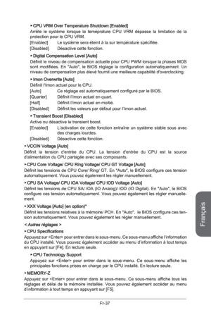 Page 129
Français
Fr-37

CPU VRM Over Temperature Shutdown [Enabled]
Arrête  le  système  lorsque  la  teméprature  CPU  VRM  dépasse  la  limitation  de  la protection pour le CPU VRM. 
[Enabled]  Le système sera éteint à la sur température spécifiée. 
[Disabled]  Désactive cette fonction.
Digital Compensation Level [Auto]     
Définit le niveau de compensation actuelle pour CPU PWM lorsque la phases MOS sont  modifiées.  En  "Auto",  le  BIOS  réglage  la  configuration  automatiquement.  Un niveau de...