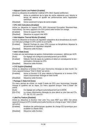 Page 131
Français
Fr-39

Adjacent Cache Line Prefetch [Enabled]
Active ou désactive le prefetcher matériel CPU (MLC Spatial prefetcher).
[Enabled]  Active  le  prefetcher  de  la  ligne  de  cache  adjacente  pour  réduire  le 
temps  de  latence  et  ajuster  les  performances  dans  l'application spécifique.
[Disabled]  Active seulement la ligne de cache exigée.
CPU AES Instructions [Enabled]
Active  ou  désactive  le  support  CPU  AES  (Advanced  Encryption  Standard-New Instructions). Ce menu apparaît...