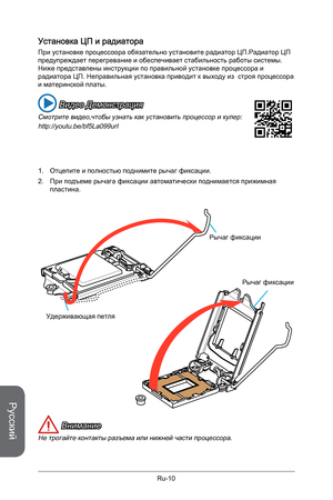 Page 142
Русский
Ru-10

Установка ЦП и радиатора
При установке процессоора обязательно установите радиатор ЦП.Радиатор ЦП предупреждает перегревание и обеспечивает стабильность работы системы.Ниже представлены инструкции по правильной установке процессора и радиатора ЦП. Неправильная установка приводит к выходу из  строя процессора и материнской платы.
1. Отцепите и полностью поднимите рычаг фиксации.
2.  При подъеме рычага фиксации автоматически поднимается прижимная 
пластина.
Удерживающая петля
Рычаг...