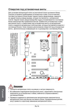 Page 146
Русский
Ru-14

Отверстия под установочные винты
Для установки материнской платы на монтажной плате системного блока сначала установите необходимые установочные стойки. Если в комплект поставки системного блока входит задняя панель ввода-вывода, замените ее задней панелью ввода-вывода, которая поставляется с материнской платой. Задняя панель ввода-вывода без труда устанавливается в системном блоке компьютера без применения винтов. Совместите установочные стойки монтажной платы с отверстиями под...