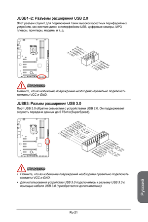 Page 153
Русский
Ru-21

JUSB1~2: Разъемы расширения USB 2.0
Этот разъем служит для подключения таких высокоскоростных периферийных устройств, как жесткие диски с интерфейсом USB, цифровые камеры, МРЗ плееры, принтеры, модемы и т. д.
10.NC8.Ground6.USB1+4.USB1-2.VCC
1.VCC
3.USB0-
5.USB0+
7.Ground
9.No Pin
 Внимание
Помните, что во избежание повреждений необходимо правильно подключать контакты VCC и GND.  
JUSB3: Разъем расширения USB 3.0
Порт USB 3.0 обратно совместим с устройствами USB 2.0. Он поддерживает...