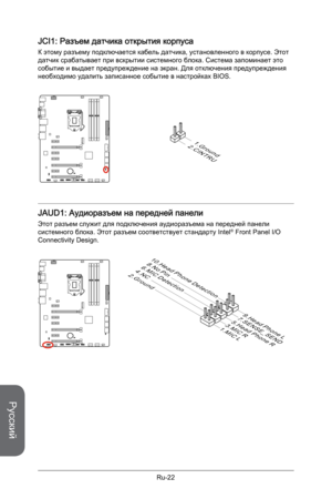 Page 154
Русский
Ru-22

JCI1: Разъем датчика открытия корпуса
К этому разъему подключается кабель датчика, установленного в корпусе. Этот датчик срабатывает при вскрытии системного блока. Система запоминает это событие и выдает предупреждение на экран. Для отключения предупреждения необходимо удалить записанное событие в настройках BIOS.
2.CINTRU
1.Ground
JAUD1: Аудиоразъем на передней панели
Этот разъем служит для подключения аудиоразъема на передней панели системного блока. Этот разъем соответствует стандарту...