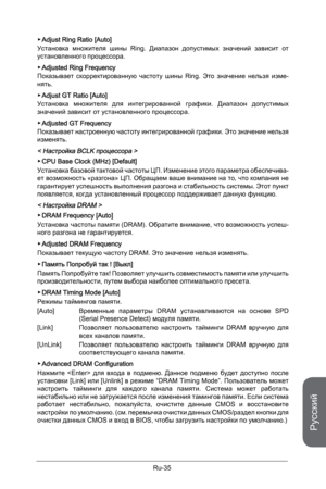 Page 167
Русский
Ru-35

Adjust Ring Ratio [Auto]
Установка  множителя  шины  Ring.  Диапазон  допустимых  значений  зависит  от установленного процессора. 
Adjusted Ring Frequency 
Показывает  скорректированную  частоту  шины  Ring.  Это  значение  нельзя  изме-нять.
Adjust GT Ratio [Auto]
Установка  множителя  для  интегрированной  графики.  Диапазон  допустимых значений зависит от установленного процессора. 
Adjusted GT Frequency
Показывает настроенную частоту интегрированной графики. Это значение нельзя...