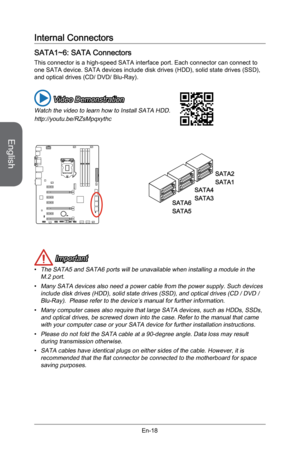 Page 30
English
En-18

Internal Connectors
SATA1~6: SATA Connectors
This connector is a high-speed SATA interface port. Each connector can connect to one SATA device. SATA devices include disk drives (HDD), solid state drives (SSD), and optical drives (CD/ DVD/ Blu-Ray).
 Video Demonstration
Watch the video to learn how to Install SATA HDD.
http://youtu.be/RZsMpqxythc
SATA2
SATA1
SATA4
SATA3SATA6
SATA5
 Important
The SATA5 and SATA6 ports will be unavailable when installing a module in the M.2 port.
Many SATA...