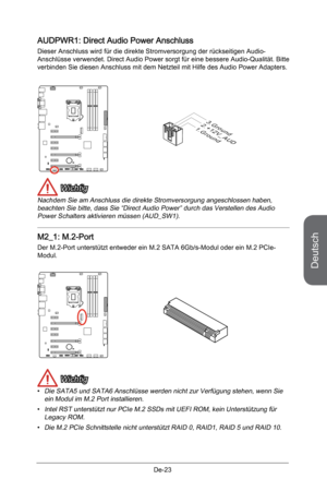 Page 75
Deutsch
De-23

AUDPWR1: Direct Audio Power Anschluss
Dieser Anschluss wird für die direkte Stromversorgung der rückseitigen Audio-Anschlüsse verwendet. Direct Audio Power sorgt für eine bessere Audio-Qualität. Bitte verbinden Sie diesen Anschluss mit dem Netzteil mit Hilfe des Audio Power Adapters.
1. G r o u n d2 . + 1 2 V _ A U D3. G r o u n d
 Wichtig
Nachdem Sie am Anschluss die direkte Stromversorgung angeschlossen haben, beachten Sie bitte, dass Sie “Direct Audio Power” durch das Verstellen des...