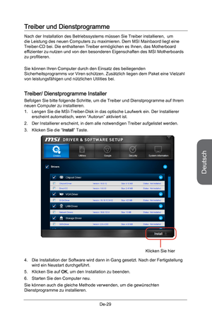 Page 81
Deutsch
De-29

Treiber und Dienstprogramme
Nach der Installation des Betriebssystems müssen Sie Treiber installieren,  um die Leistung des neuen Computers zu maximieren. Dem MSI Mainbaord liegt eine Treiber-CD bei. Die enthaltenen Treiber ermöglichen es Ihnen, das Motherboard effizienter zu nutzen und von den besonderen Eigenschaften des MSI Motherboards zu profitieren.
Sie können Ihren Computer durch den Einsatz des beiliegenden Sicherheitsprogramms vor Viren schützen. Zusätzlich liegen dem Paket eine...