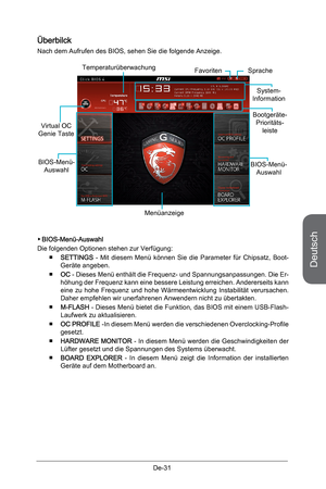 Page 83
Deutsch
De-31

Überbilck
Nach dem Aufrufen des BIOS, sehen Sie die folgende Anzeige.
BIOS-Menü-Auswahl
Temperaturüberwachung
System-Information
Bootgeräte-Prioritäts-leiste
Menüanzeige
BIOS-Menü-Auswahl
Sprache
Virtual OC Genie Taste
     Favoriten 
BIOS-Menü-Auswahl
Die folgenden Optionen stehen zur Verfügung:
SETTINGS -  Mit  diesem  Menü  können  Sie  die  Parameter  für  Chipsatz,  Boot-Geräte angeben.
OC - Dieses Menü enthält die Frequenz- und Spannungsanpassungen. Die Er-höhung der Frequenz kann...