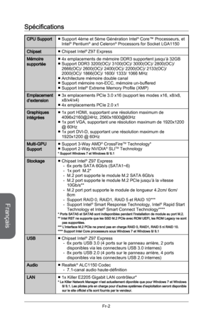 Page 94
Français
Fr-2

Spécifications
CPU SupportSupport 4ème et 5ème Génération Intel® Core™ Processeurs, et Intel® Pentium® and Celeron® Processors for Socket LGA1150■
ChipsetChipset Intel® Z97 Express ■
Mémoire supportée4x emplacements de mémoire DDR3 supportent jusqu’à 32GBSupport DDR3 3200(OC)/ 3100(OC)/ 3000(OC)/ 2800(OC)/ 2666(OC)/ 2600(OC)/ 2400(OC)/ 2200(OC)/ 2133(OC)/ 2000(OC)/ 1866(OC)/ 1600/ 1333/ 1066 MHzArchitecture mémoire double canalSupport mémoire non-ECC, mémoire un-bufferedSupport Intel®...