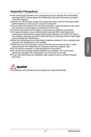 Page 171-3
Assembly Precautions
 
■ The components included in this package are prone to damage from electro\
static 
discharge (ESD). Please adhere to the following instructions to ensure\
 successful 
computer assembly. 
 
■ Always turn off the power supply and unplug the power cord from the power outlet 
before installing or removing any computer component.
 
■ Ensure that all components are securely connected. Loose connections may\
 cause 
the computer to not recognize a component or fail to start. 
 
■...