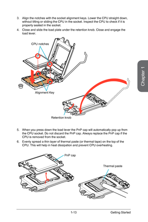 Page 271-13
3. Align the notches with the socket alignment keys. Lower the CPU straight down, 
without tilting or sliding the CPU in the socket. Inspect the CPU to che\
ck if it is 
properly seated in the socket.
4.  Close and slide the load plate under the retention knob. Close and engage the 
load lever. 
Alignment Key
CPU notches
Retention knob
5. When you press down the load lever the PnP cap will automatically pop up from 
the CPU socket. Do not discard the PnP cap. Always replace the PnP cap i\
f the 
CPU...