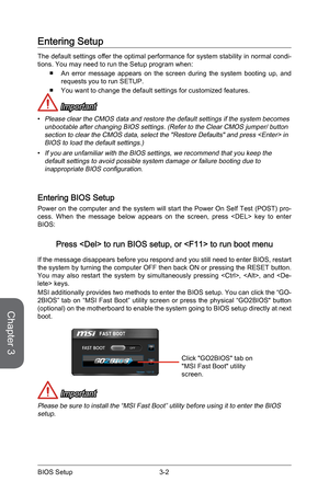 Page 603-2
BIOS Setup3-3 BIOS Setup
Entering Setup
The default settings offer the optimal performance for system stability in normal condi -
tions. You may need to run the Setup program when:
 
■ An error message appears on the screen during the system booting up, and 
requests you to run SETUP.
 
■ You want to change the default settings for customized features.
 Important
• Please clear the CMOS data and restore the default settings if the syste\
m becomes 
unbootable after changing BIOS settings. (Refer to...