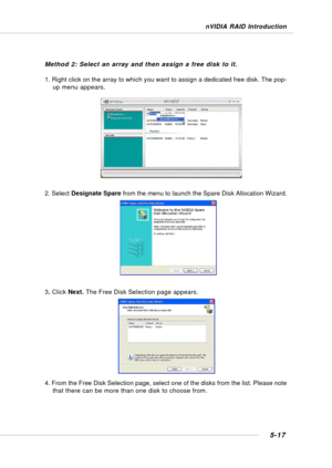 Page 1055-17
nVIDIA RAID Introduction
Method 2: Select an array and then assign a free disk to it.
1. Right click on the array to which you want to assign a dedicated free disk. The pop-
up menu appears.
2. Select Designate Spare from the menu to launch the Spare Disk Allocation Wizard.
3. Click Next. The Free Disk Selection page appears.
4. From the Free Disk Selection page, select one of the disks from the list. Please note
that there can be more than one disk to choose from. 