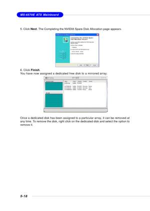 Page 1065-18
MS-6570E ATX Mainboard
5. Click Next. The Completing the NVIDIA Spare Disk Allocation page appears.
6. Click Finish.
You have now assigned a dedicated free disk to a mirrored array.
Once a dedicated disk has been assigned to a particular array, it can be removed at
any time. To remove the disk, right click on the dedicated disk and select the option to
remove it. 