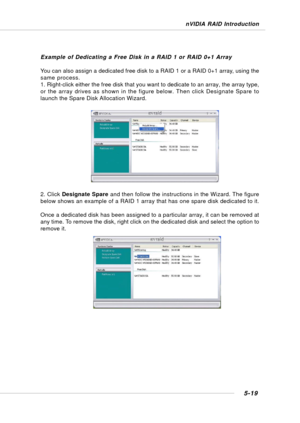 Page 1075-19
nVIDIA RAID Introduction
Example of Dedicating a Free Disk in a RAID 1 or RAID 0+1 Array
You can also assign a dedicated free disk to a RAID 1 or a RAID 0+1 array, using the
same process.
1. Right-click either the free disk that you want to dedicate to an array, the array type,
or the array drives as shown in the figure below. Then click Designate Spare to
launch the Spare Disk Allocation Wizard.
2. Click Designate Spare and then follow the instructions in the Wizard. The figure
below shows an...