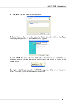 Page 1095-21
nVIDIA RAID Introduction
4. Click Next. The Disk Selection page appears.
5.  Select the drive that you want to rebuild by clicking it from the list, then click Next.
The Completing the NVIDIA Rebuild Array page appears.
6. Click Finish. The array rebuilding starts after a few seconds, and a small pop-up
message appears towards the bottom right corner of the screen as shown in the
figure below.
During the rebuilding process, the NVRAID Management utility screen shows the
status under the System Tasks...