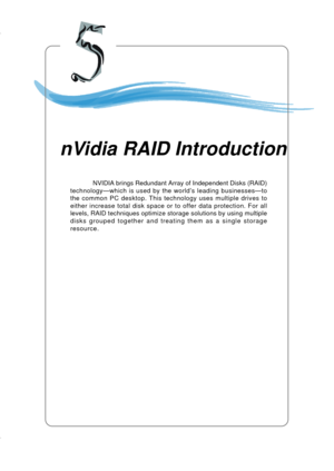 Page 895-1
nVIDIA RAID Introduction
Chapter 5. nVidia RAID In-
troduction
NVIDIA brings Redundant Array of Independent Disks (RAID)
technology—which is used by the world’s leading businesses—to
the common PC desktop. This technology uses multiple drives to
either increase total disk space or to offer data protection. For all
levels, RAID techniques optimize storage solutions by using multiple
disks grouped together and treating them as a single storage
resource.
nVidia RAID Introduction 