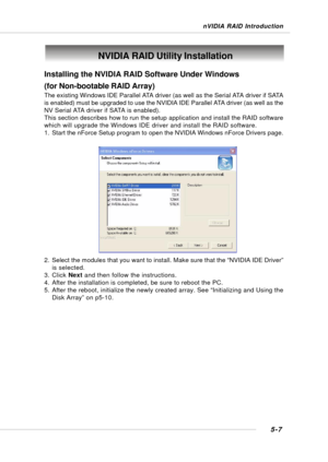 Page 955-7
nVIDIA RAID Introduction
NVIDIA RAID Utility Installation
Installing the NVIDIA RAID Software Under Windows
(for Non-bootable RAID Array)
The existing Windows IDE Parallel ATA driver (as well as the Serial ATA driver if SATA
is enabled) must be upgraded to use the NVIDIA IDE Parallel ATA driver (as well as the
NV Serial ATA driver if SATA is enabled).
This section describes how to run the setup application and install the RAID software
which will upgrade the Windows IDE driver and install the RAID...