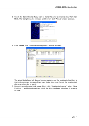 Page 995-11
nVIDIA RAID Introduction
5. Check the disk in the list if you want to make the array a dynamic disk, then click
Next. The Completing the Initialize and Convert Disk Wizard window appears.
6. Click Finish. The “Computer Management” window appears.
The actual disks listed will depend on your system, and the unallocated partition is
the total combined storage of two hard disks. You must format the unallocated
disk space in order to use it.
7.Format the unallocated disk space. Right click “Unallocated...