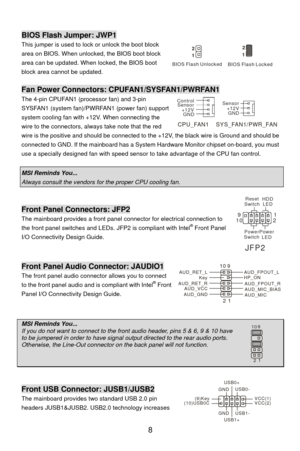 Page 14
 
BIOS Flash Jumper: JWP1 
the boot block This jumper is used to lock or unlock 
 8 
area on BIOS. When unlocked, the BIOS boot block 
area can be updated. When locked, the BIOS boot 
block area cannot be updated. 
 
Fan Power Connectors: CPUFAN1/SYSFAN1/PWRFAN1 
2V,
The 4-pin CPUFAN1 (processor fan) and 3-pin 
SYSFAN1 (system fan)/PWRFAN1 (power fan) support 
system cooling fan with +12V. When connecting the 
wire to the connectors, always take note that the red 
wire is the positive and should be...