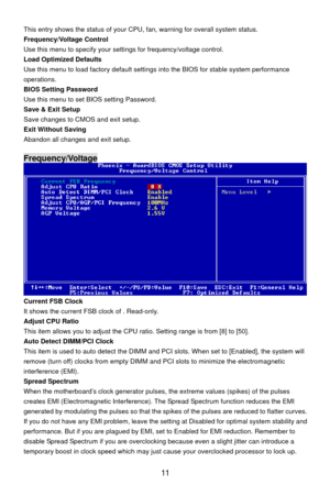 Page 17
 11  
s the status of your CPU, fan, warning for overall system status.     
settings for frequency/voltage control. 
y default settings  into the BIOS for stable system performance 
g Password   setting Password. 
OS and exit setup.  nd exit setup. This entry show
Frequency/Voltage Control 
Use this menu to specify your 
Load Optimized Defaults 
Use this menu to load factor
operations. 
BIOS Settin
Use this menu to set BIOS
Save & Exit Setup 
Save changes to CM
Exit Without Saving 
Abandon all changes...