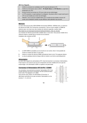 Page 24
 
18 
MSI Vous Rappelle ...  1.  V
érifier la connexion du ventilateur de CPU avant de d émarre le PC.  2.  V
érifier les informations dans le BIOS   PC Health Status du H/W Monitor  au sujet de la  temp
érature du CPU.  3.  Ne pas toucher les broches du CPU pour 
éviter de les endommager.  4.  Le CPU poss
ède un capot plastique le prot égeant. Ne jamais retirer le capot avant que le  CPU ne soit install
é pour  éviter les dommages.  5. Attention, vous ne pouvez installer/retirer qu
’un nombre de fois...