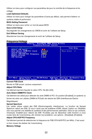 Page 29
 23 
 le contrôle de la fréquence et du 
 menu pour charger les paramètres  d’usine par défaut, cela permet d’obtenir un 
t. 
 mot de passe BIOS   l’utilitaire de Setup. 
 Utiliser ce menu pour configurer vos paramètr es de pour
voltage. 
Load Optimized Defaults 
Utiliser ce
système stable et performan
BIOS Setting Password 
Utiliser ce menu pour entrer un
Save & Exit Setup 
Sauvegarder les changements du CMOS et sortir de
Exit Without Saving
Abandonner tous les changements et sortir de l’utilitaire de...