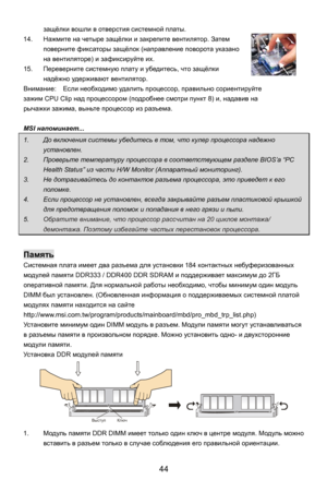 Page 50
защёлки вошли в  отверстия  системной  платы. 
14. Нажмите  на четыре  защёлки  и закрепите  вентилятор . Затем 
поверните  фиксаторы  защёлок (направление  поворота указано 
на  вентиляторе ) и зафиксируйте  их. 
15.  Переверните  системную плату  и  убедитесь , что защёлки  
надёжно  удерживают  вентилятор. 
Внимание: Если  необходимо  удал ить процессор , правильно  сориентируйте  
зажим  CPU Clip  над процессором  (подробнее  смотри пункт 8) и, надавив  на  
рычажки  зажима, выньте процессор  из...