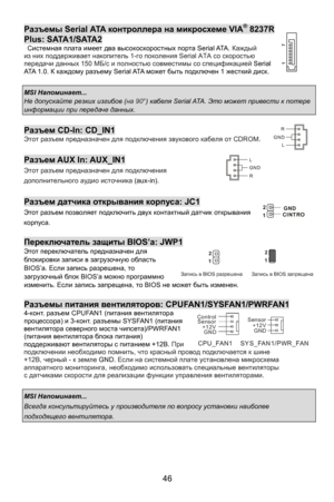 Page 52
Разъемы Serial ATA  контроллера  на  микросхеме  VIA® 8237R 
Plus: SATA1/SATA2  Системная  плата имеет  два высокоскоростных  порта Serial ATA.  Каждый из них  поддерживает  накопитель 1-го поколения  Serial ATA со  скоростью передачи данных 150 МБ/с и  полностью  совместимы  со спецификацией  Serial 
ATA 1.0.  К каждому  разъему  Serial ATA может  быть подключен 1  жесткий диск. 
 
MSI Напоминает ...  
Не допускайте  резких  изгибов  (на  90 °)  кабеля  Serial ATA.  Это может  привести  к потере...