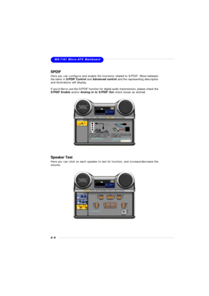 Page 1036-6MS-7181 Micro-ATX Mainboard
SPDIF
Here you can configure and enable the functions related to S/PDIF. Move between
the items in S/PDIF Control and Advanced control and the representing description
and illustrations will display.
If you’d like to use the S/PDIF function for digital audio transmission, please check the
S/PDIF Enable and/or Analog in to S/PDIF Out check boxes as wished.
Speaker Test
Here you can click on each speaker to test its function, and increase/decrease the
volume. 