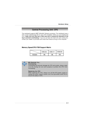 Page 192-3 Hardware SetupCentral Processing Unit: CPU
The mainboard supports AMD®
 Athlon64/ Sempron processor. The mainboard uses a
CPU socket called Socket-754 for easy CPU installation. When you are installing the
CPU, make sure the CPU has a heat sink and a cooling fan attached on the
top to prevent overheating. If you do not have the heat sink and cooling fan,
contact your dealer to purchase and install them before turning on the computer.
Memory Speed/CPU FSB Support MatrixDDR 266
FSB 800DDR 333
OKOKDDR...