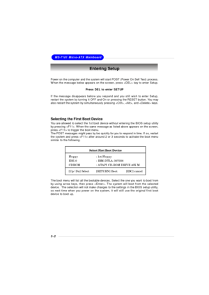 Page 403-2MS-7181 Micro-ATX MainboardEntering Setup
Power on the computer and the system will start POST (Power On Self Test) process.
When the message below appears on the screen, press  key to enter Setup.
Press DEL to enter SETUP
If the message disappears before you respond and you still wish to enter Setup,
restart the system by turning it OFF and On or pressing the RESET button. You may
also restart the system by simultaneously pressing , , and  keys.
Selecting the First Boot Device
You are allowed to...