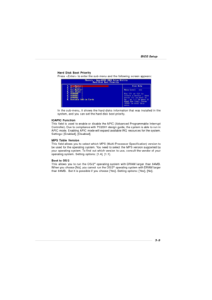 Page 473-9 BIOS SetupHard Disk Boot Priority
Press  to enter the sub-menu and the following screen appears:
In the sub-menu, it shows the hard disks information that was installed in the
system, and you can set the hard disk boot priority.
IOAPIC Function
This field is used to enable or disable the APIC (Advanced Programmable Interrupt
Controller). Due to compliance with PC2001 design guide, the system is able to run in
APIC mode. Enabling APIC mode will expand available IRQ resources for the system.
Settings:...