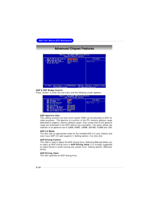 Page 483-10MS-7181 Micro-ATX MainboardAdvanced Chipset Features
AGP & P2P Bridge Control
Press  to enter the sub-menu and the following screen appears:
AGP Aperture Size
This setting controls just how much system RAM can be allocated to AGP for
video purposes.  The aperture is a portion of the PCI memory address range
dedicated to graphics memory address space. Host cycles that hit the aperture
range are forwarded to the AGP without any translation. The option allows the
selection of an aperture size of 32MB,...