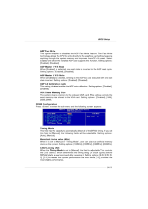 Page 493-11 BIOS SetupAGP Fast Write
This option enables or disables the AGP Fast Write feature. The Fast Write
technology allows the CPU to write directly to the graphics card without passing
anything through the system memory and improves the AGP 4X speed. Select
Enabled only when the installed AGP card supports this function. Setting options:
[Enabled], [Disabled].
AGP Master 1 W/S Read
When [Enabled] is selected, one wait state is inserted in the AGP read cycle.
Setting options: [Enabled], [Disabled].
AGP...