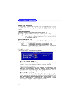 Page 563-18MS-7181 Micro-ATX Mainboard
Suspend Time Out (Minute)
If system activity is not detected for the length of time specified in this field, all devices
except CPU will be shut off. Settings: [Disabled], [1], [2], [4], [8], [10], [20], [30], [40],
[50], [60].
Power Button Function
This feature sets the function of the power button. Settings are:
[Power Off]The power button functions as normal power off button.
[Suspend]When you press the power button, the computer enters the suspend/
sleep mode, but if...