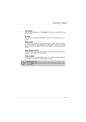 Page 66Introduction to DigiCell4-3MSI Reminds You...
Click on back button in every sub-menu and it will bring you back to the
main menu. Live UpdateYou can take advantage of  Live Update to detect and update BIOS and
drivers online.
PC AlertYou can take advantage of PC Alert to monitor the health status of your
system.
MEGA STICKIf you have your MEGA STICK connected to your system, this icon will be lit
up.  Click this blue icon to turn DigiCell into a MP3 player, and then you can load
media files from your...