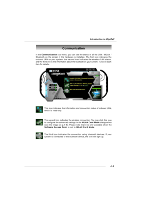 Page 68Introduction to DigiCell4-5Communication
In the Communication sub-menu, you can see the status of all the LAN / WLAN /
Bluetooth on the screen if the hardware is installed. The first icon indicates the
onboard LAN on your system, the second icon indicates the wireless LAN status,
and the third one is the information about the bluetooth on your system.  Click on each
item for details.
This icon indicates the information and connection status of onboard LAN,
which is read-only.
The second icon indicates...