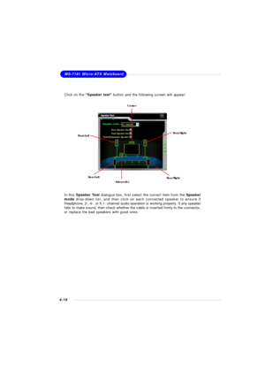 Page 79MSI Feature
4-16MS-7181 Micro-ATX MainboardClick on the “Speaker test” button and the following screen will appear:
In this Speaker Test dialogue box, first select the correct item from the Speaker
mode drop-down list, and then click on each connected speaker to ensure if
Headphone, 2-, 4-, or 5.1- channel audio operation is working properly. If any speaker
fails to make sound, then check whether the cable is inserted firmly to the connector,
or replace the bad speakers with good ones.SubwooferFront...